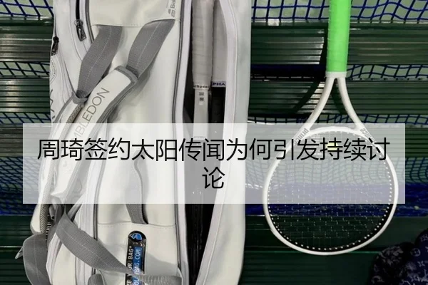 周琦签约太阳传闻为何引发持续讨论